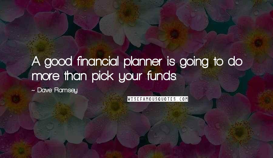 Dave Ramsey Quotes: A good financial planner is going to do more than pick your funds.