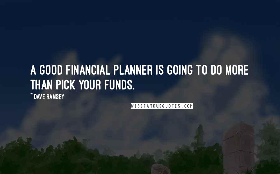 Dave Ramsey Quotes: A good financial planner is going to do more than pick your funds.
