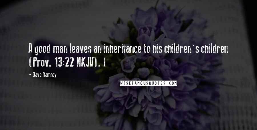Dave Ramsey Quotes: A good man leaves an inheritance to his children's children (Prov. 13:22 NKJV). I