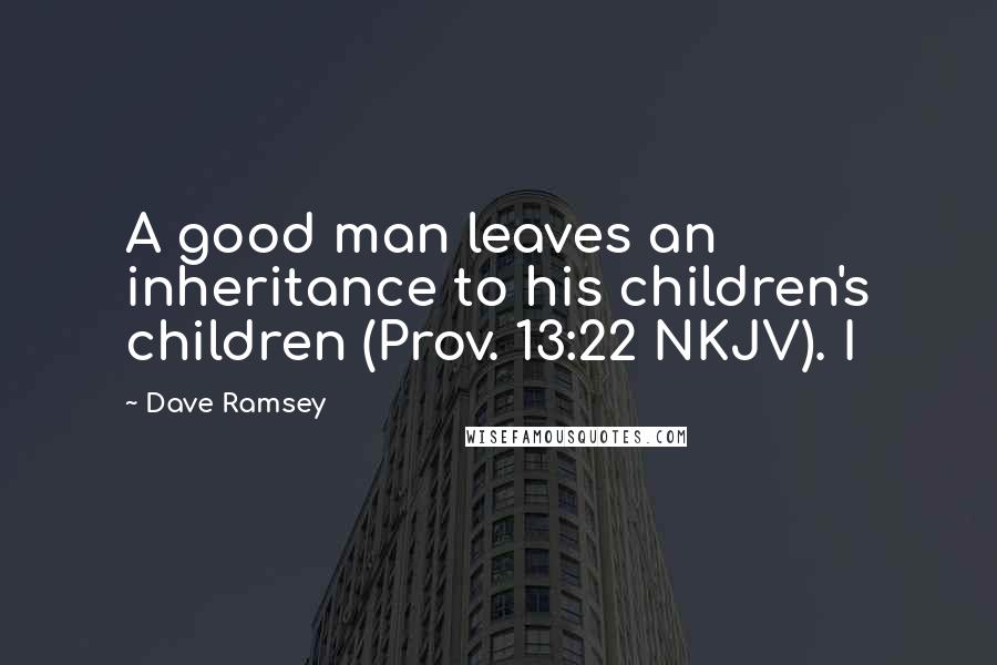 Dave Ramsey Quotes: A good man leaves an inheritance to his children's children (Prov. 13:22 NKJV). I