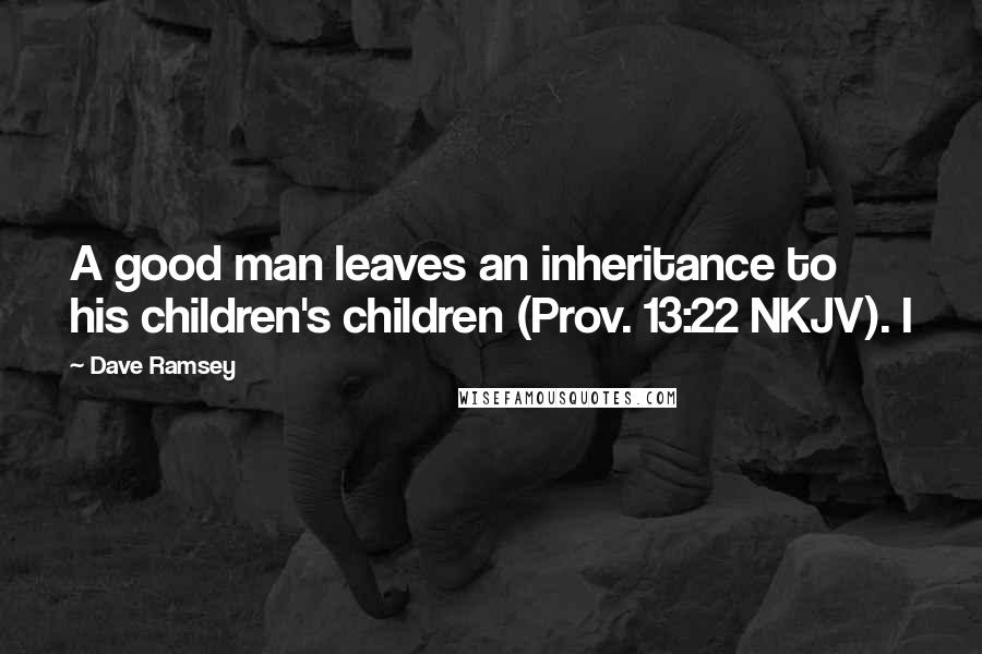 Dave Ramsey Quotes: A good man leaves an inheritance to his children's children (Prov. 13:22 NKJV). I
