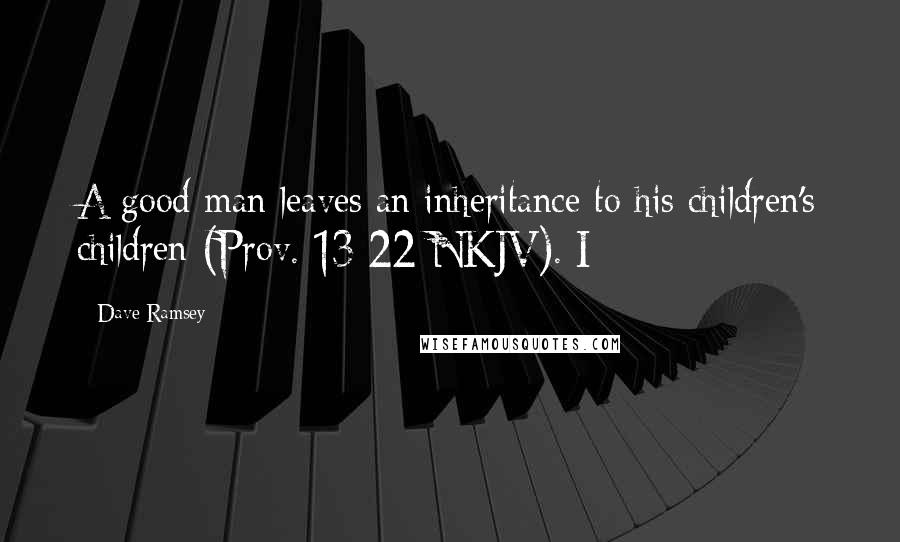Dave Ramsey Quotes: A good man leaves an inheritance to his children's children (Prov. 13:22 NKJV). I