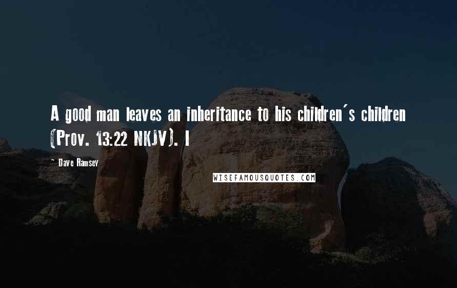 Dave Ramsey Quotes: A good man leaves an inheritance to his children's children (Prov. 13:22 NKJV). I
