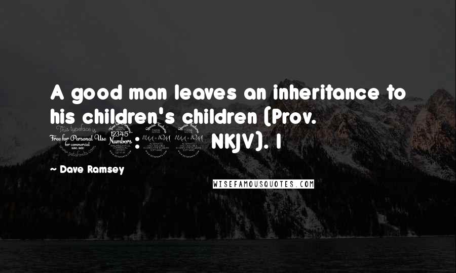 Dave Ramsey Quotes: A good man leaves an inheritance to his children's children (Prov. 13:22 NKJV). I