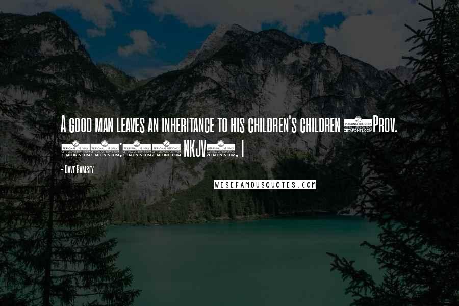 Dave Ramsey Quotes: A good man leaves an inheritance to his children's children (Prov. 13:22 NKJV). I