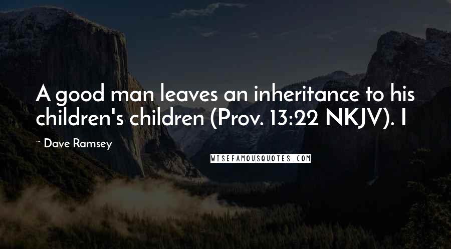 Dave Ramsey Quotes: A good man leaves an inheritance to his children's children (Prov. 13:22 NKJV). I