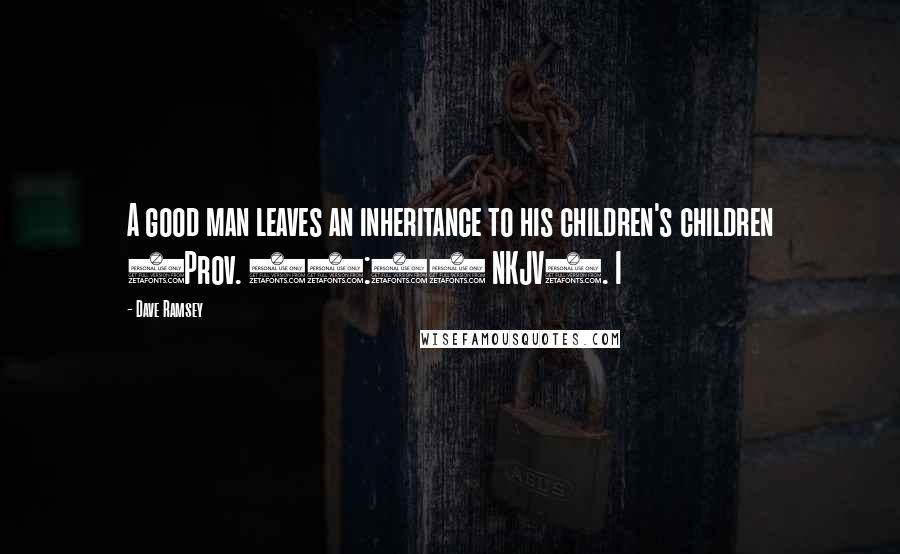 Dave Ramsey Quotes: A good man leaves an inheritance to his children's children (Prov. 13:22 NKJV). I