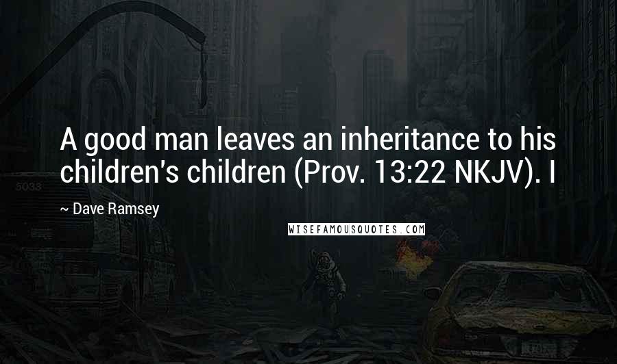 Dave Ramsey Quotes: A good man leaves an inheritance to his children's children (Prov. 13:22 NKJV). I