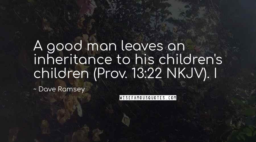 Dave Ramsey Quotes: A good man leaves an inheritance to his children's children (Prov. 13:22 NKJV). I