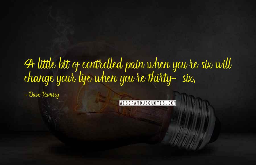 Dave Ramsey Quotes: A little bit of controlled pain when you're six will change your life when you're thirty-six.