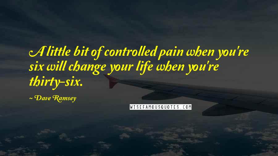 Dave Ramsey Quotes: A little bit of controlled pain when you're six will change your life when you're thirty-six.