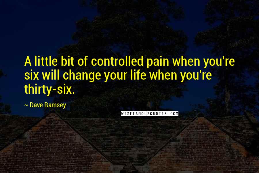 Dave Ramsey Quotes: A little bit of controlled pain when you're six will change your life when you're thirty-six.