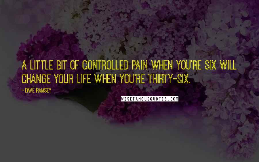 Dave Ramsey Quotes: A little bit of controlled pain when you're six will change your life when you're thirty-six.