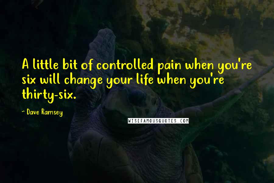 Dave Ramsey Quotes: A little bit of controlled pain when you're six will change your life when you're thirty-six.