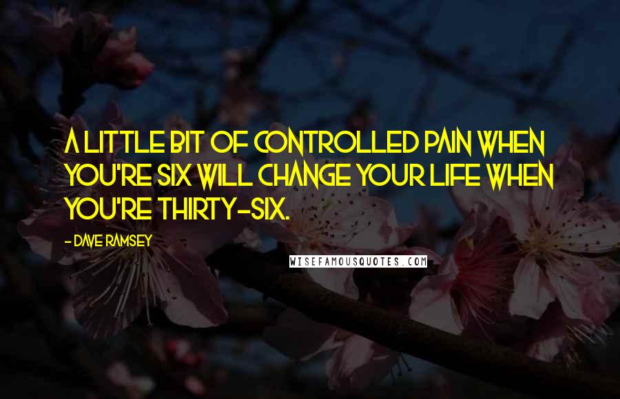 Dave Ramsey Quotes: A little bit of controlled pain when you're six will change your life when you're thirty-six.
