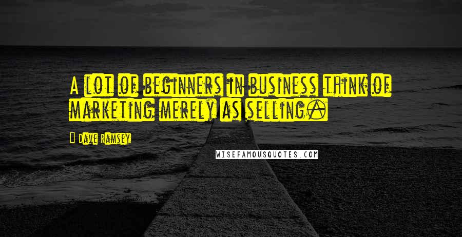 Dave Ramsey Quotes: A lot of beginners in business think of marketing merely as selling.