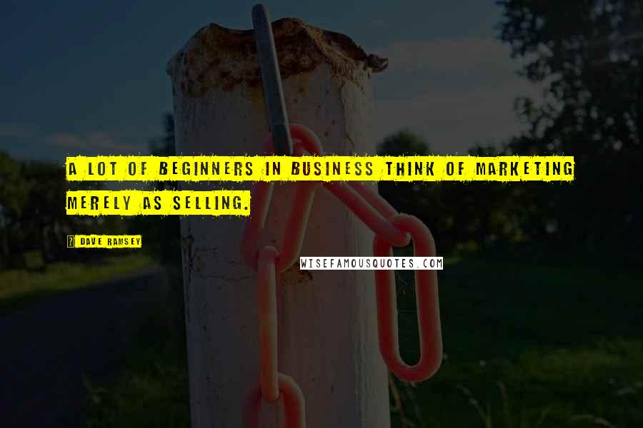 Dave Ramsey Quotes: A lot of beginners in business think of marketing merely as selling.