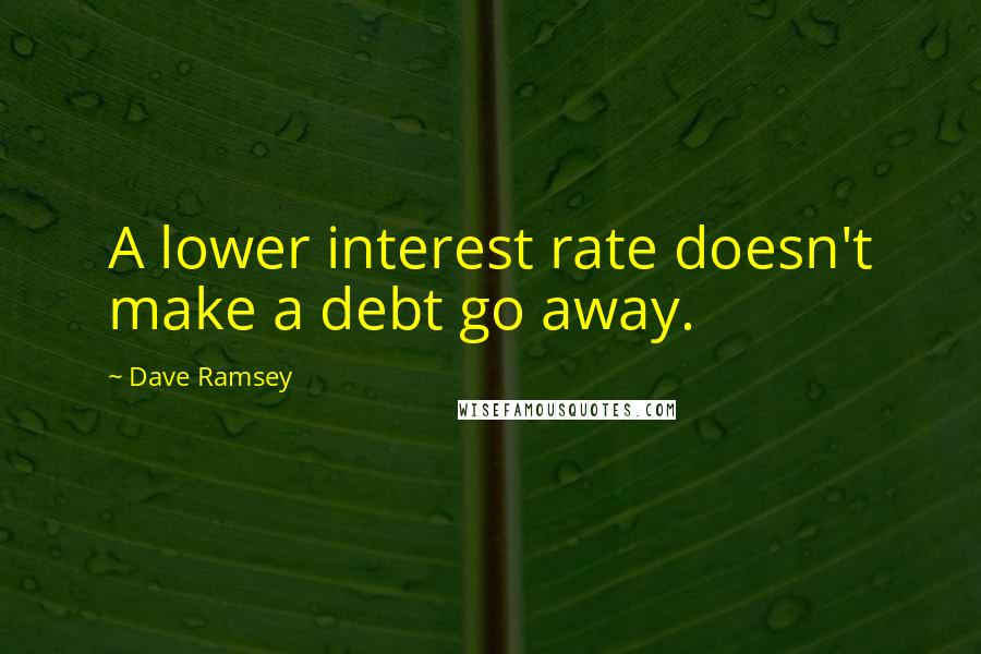 Dave Ramsey Quotes: A lower interest rate doesn't make a debt go away.