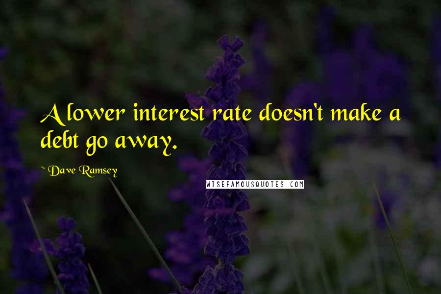 Dave Ramsey Quotes: A lower interest rate doesn't make a debt go away.