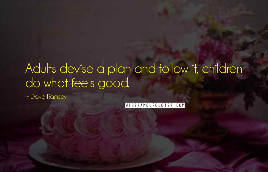Dave Ramsey Quotes: Adults devise a plan and follow it, children do what feels good.
