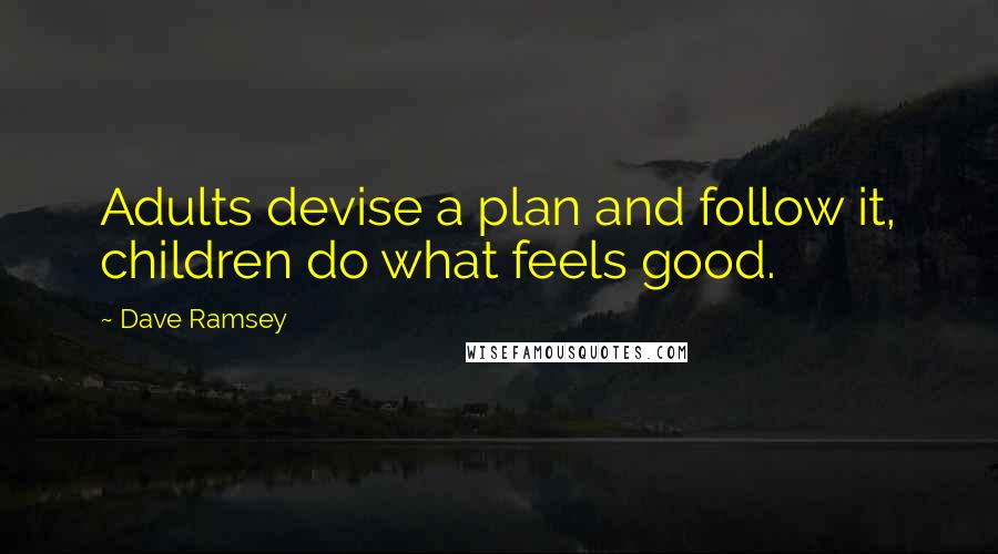 Dave Ramsey Quotes: Adults devise a plan and follow it, children do what feels good.