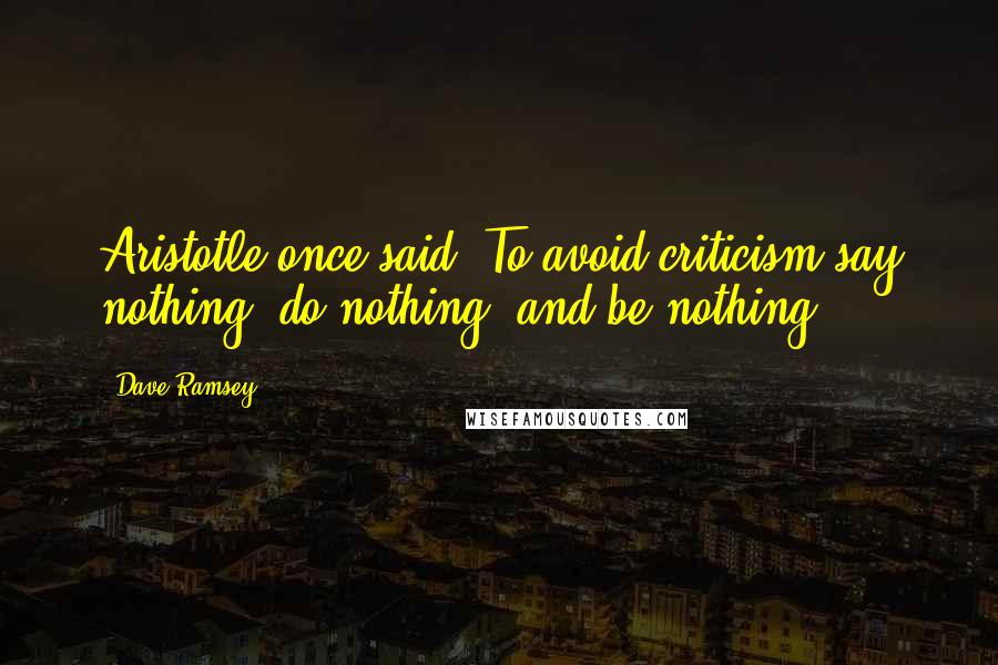 Dave Ramsey Quotes: Aristotle once said, To avoid criticism say nothing, do nothing, and be nothing.