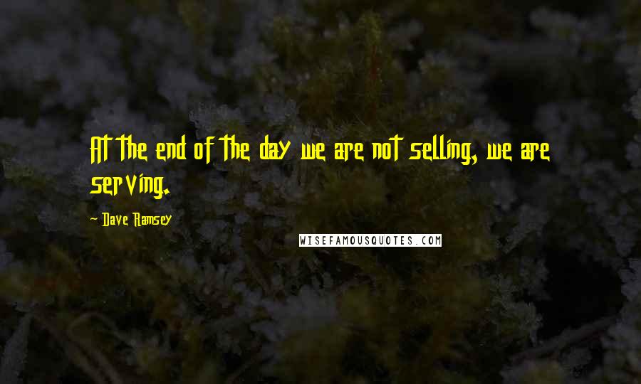 Dave Ramsey Quotes: At the end of the day we are not selling, we are serving.