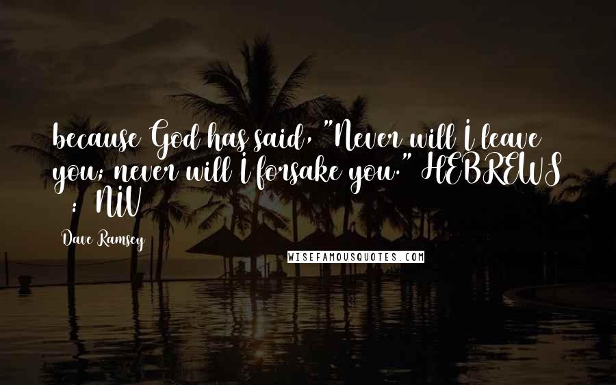 Dave Ramsey Quotes: because God has said, "Never will I leave you; never will I forsake you." HEBREWS 13:5 NIV