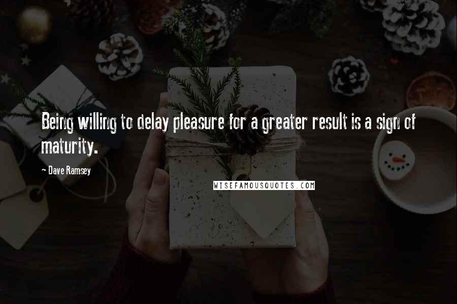 Dave Ramsey Quotes: Being willing to delay pleasure for a greater result is a sign of maturity.