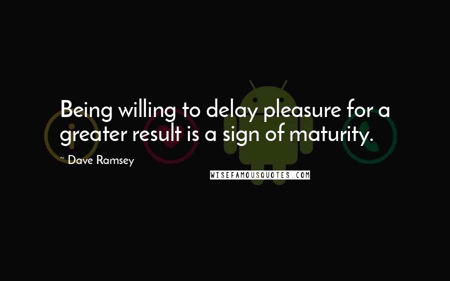 Dave Ramsey Quotes: Being willing to delay pleasure for a greater result is a sign of maturity.