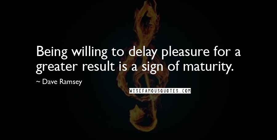 Dave Ramsey Quotes: Being willing to delay pleasure for a greater result is a sign of maturity.