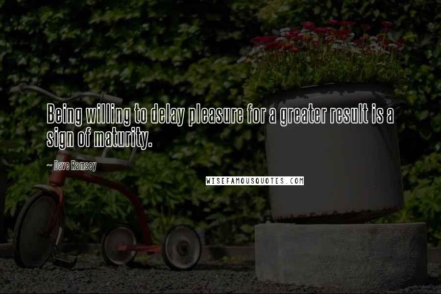 Dave Ramsey Quotes: Being willing to delay pleasure for a greater result is a sign of maturity.