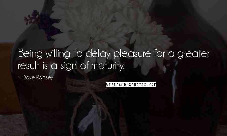 Dave Ramsey Quotes: Being willing to delay pleasure for a greater result is a sign of maturity.