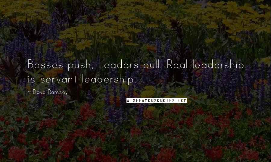 Dave Ramsey Quotes: Bosses push, Leaders pull. Real leadership is servant leadership.