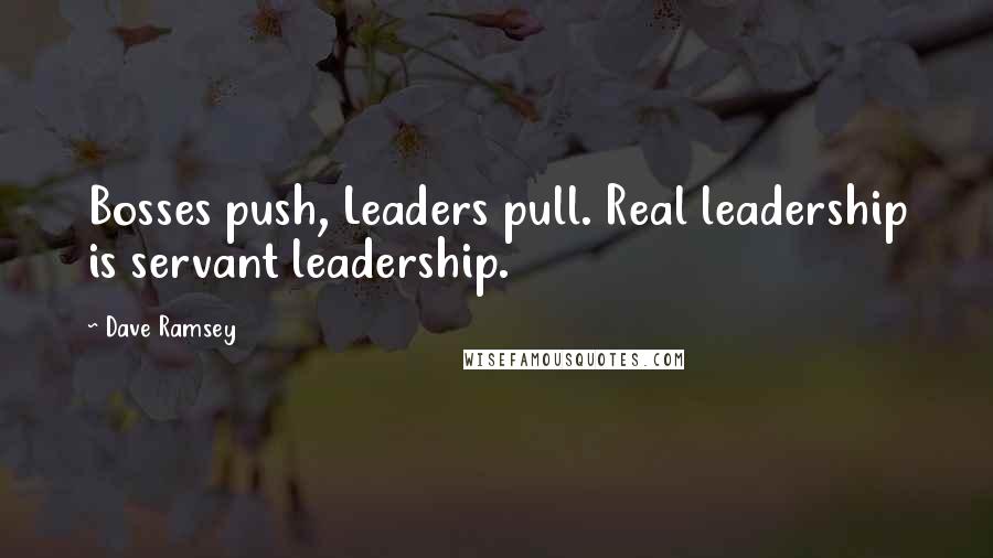 Dave Ramsey Quotes: Bosses push, Leaders pull. Real leadership is servant leadership.