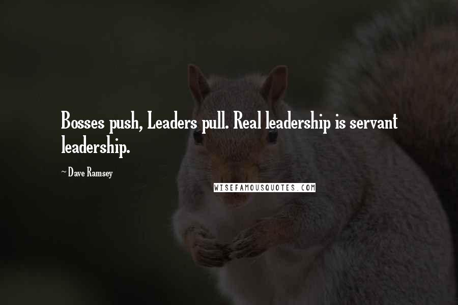 Dave Ramsey Quotes: Bosses push, Leaders pull. Real leadership is servant leadership.