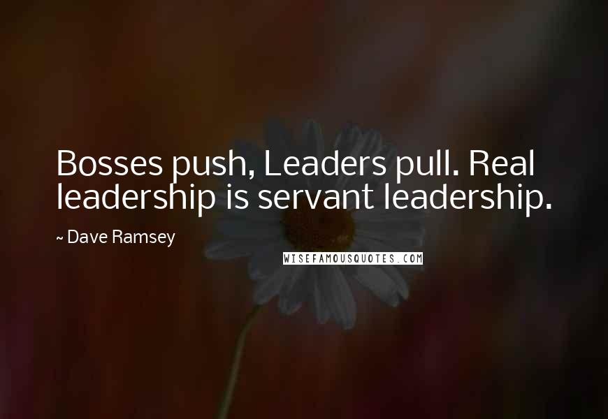 Dave Ramsey Quotes: Bosses push, Leaders pull. Real leadership is servant leadership.