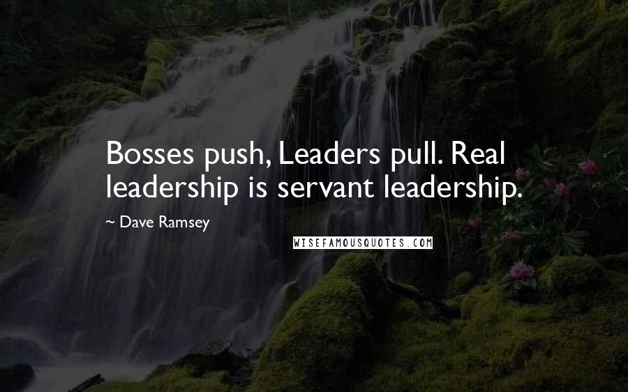 Dave Ramsey Quotes: Bosses push, Leaders pull. Real leadership is servant leadership.