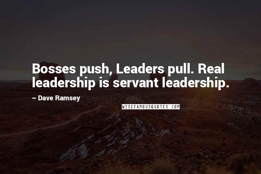 Dave Ramsey Quotes: Bosses push, Leaders pull. Real leadership is servant leadership.
