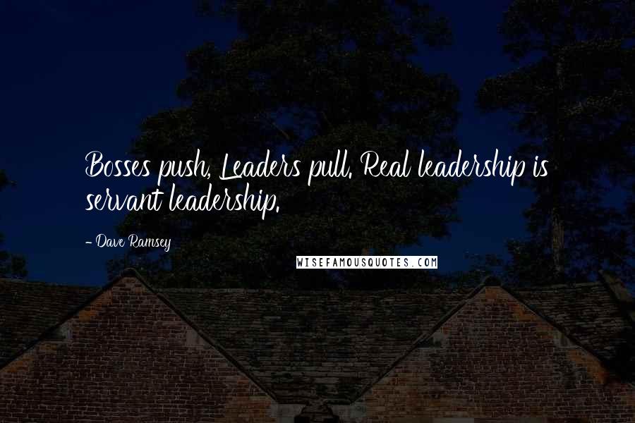 Dave Ramsey Quotes: Bosses push, Leaders pull. Real leadership is servant leadership.