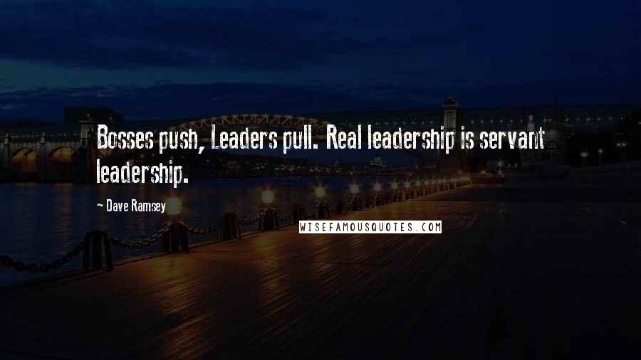Dave Ramsey Quotes: Bosses push, Leaders pull. Real leadership is servant leadership.