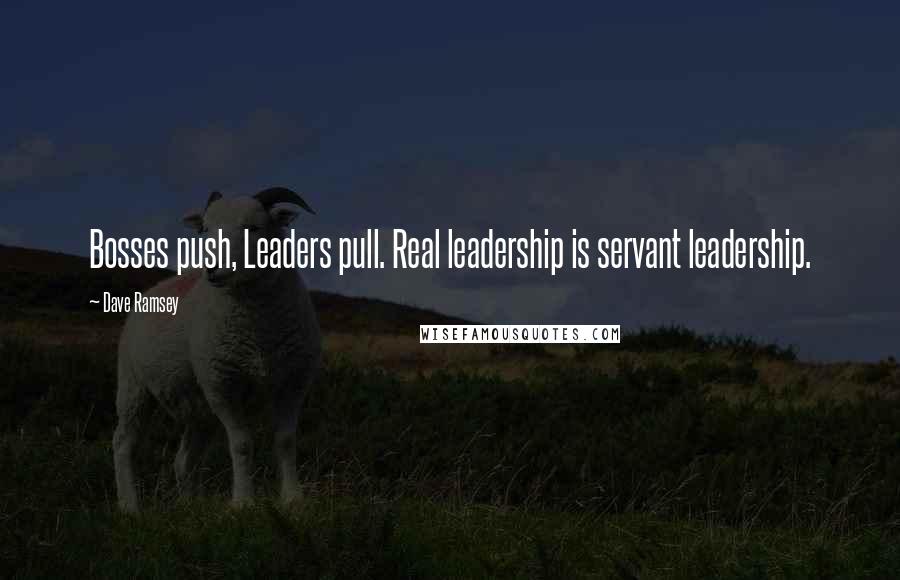 Dave Ramsey Quotes: Bosses push, Leaders pull. Real leadership is servant leadership.