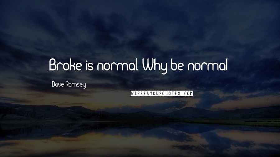 Dave Ramsey Quotes: Broke is normal. Why be normal?