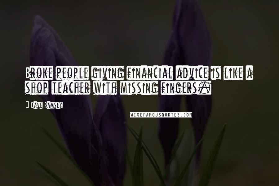 Dave Ramsey Quotes: Broke people giving financial advice is like a shop teacher with missing fingers.