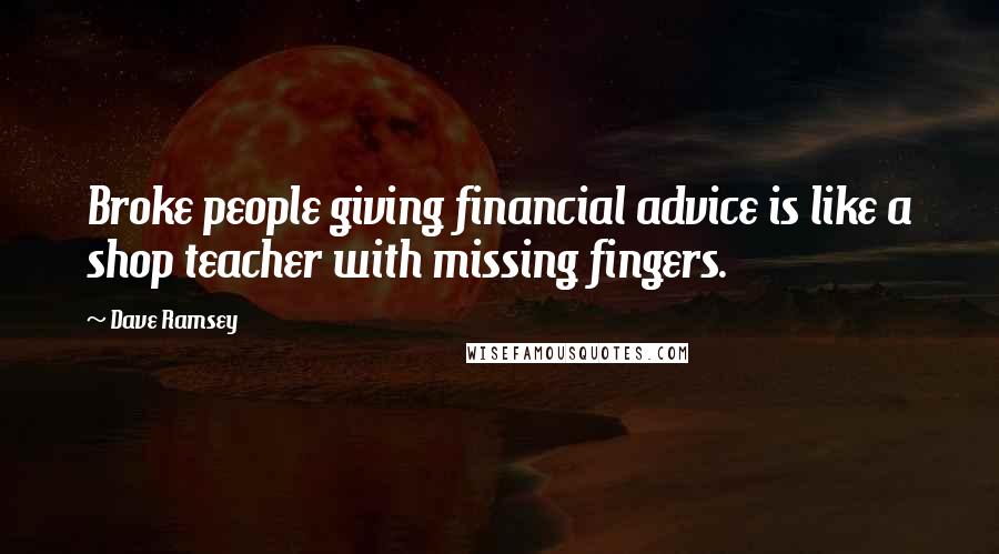 Dave Ramsey Quotes: Broke people giving financial advice is like a shop teacher with missing fingers.