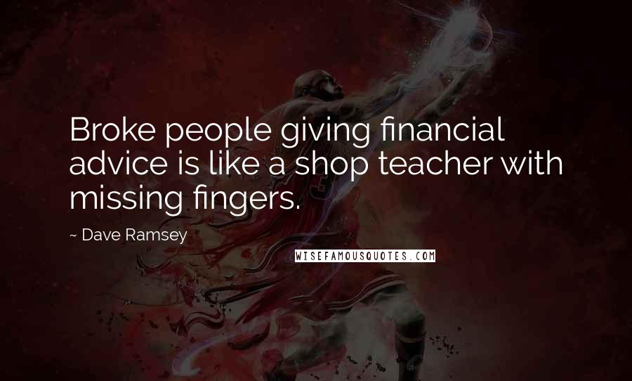 Dave Ramsey Quotes: Broke people giving financial advice is like a shop teacher with missing fingers.