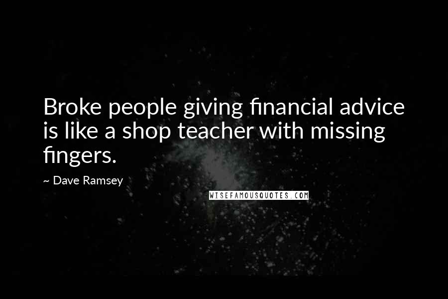 Dave Ramsey Quotes: Broke people giving financial advice is like a shop teacher with missing fingers.