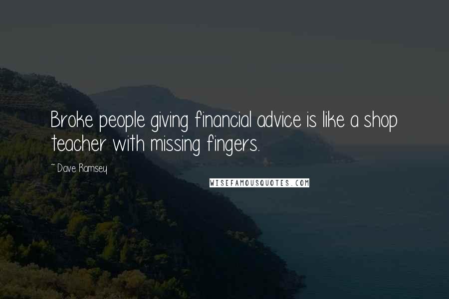 Dave Ramsey Quotes: Broke people giving financial advice is like a shop teacher with missing fingers.