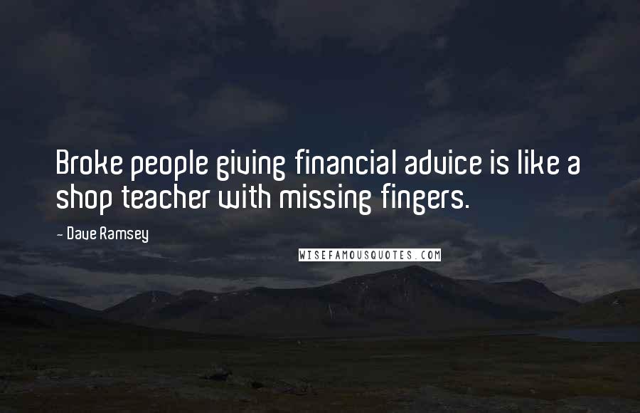 Dave Ramsey Quotes: Broke people giving financial advice is like a shop teacher with missing fingers.