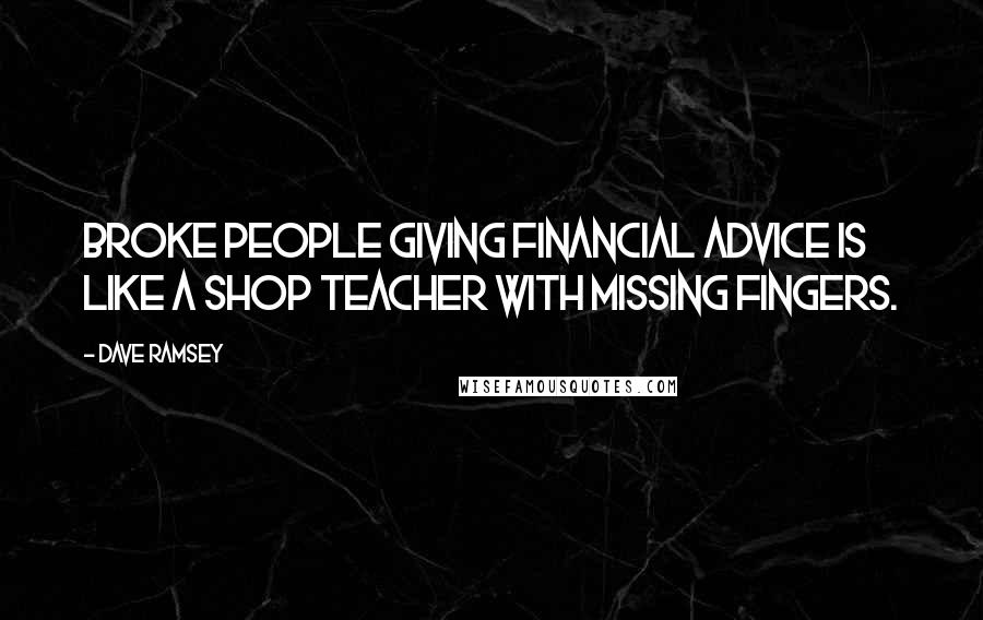 Dave Ramsey Quotes: Broke people giving financial advice is like a shop teacher with missing fingers.